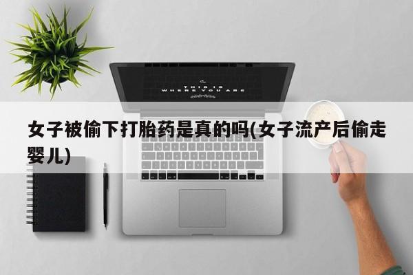 米非司酮片在线购微信女子被偷下打胎药是真的吗(女子流产后偷走婴儿)