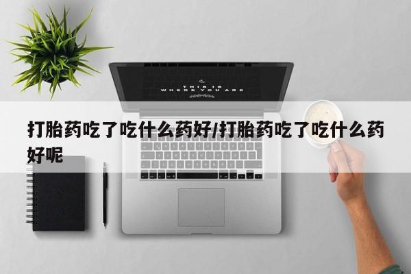 米非司酮片在线购微信打胎药吃了吃什么药好/打胎药吃了吃什么药好呢