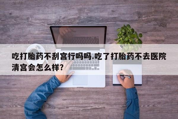 米非司酮片在线购微信吃打胎药不刮宫行吗吗.吃了打胎药不去医院清宫会怎么样？
