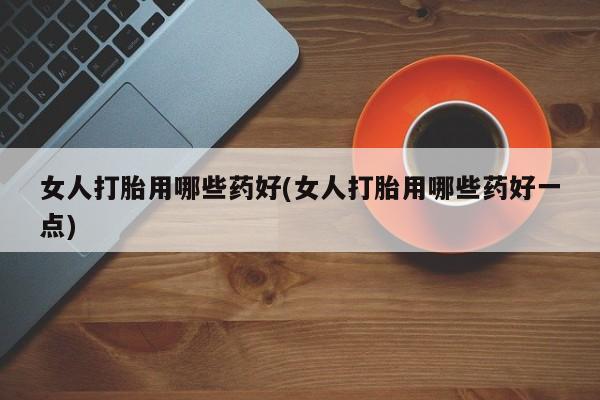 米非司酮片在线购微信女人打胎用哪些药好(女人打胎用哪些药好一点)