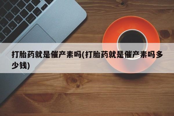 米非司酮片在线购微信打胎药就是催产素吗(打胎药就是催产素吗多少钱)