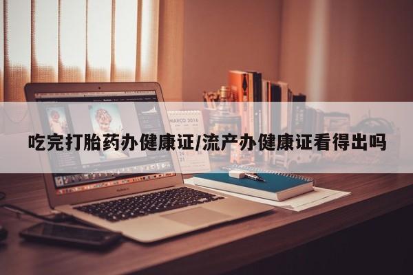 米非司酮片在线购微信吃完打胎药办健康证/流产办健康证看得出吗