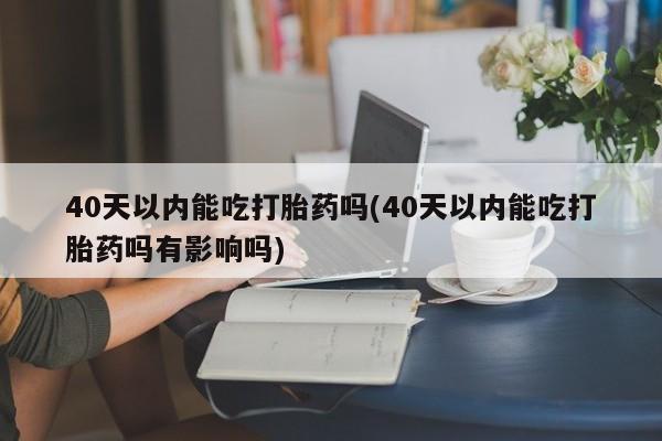 米非司酮片在线购微信40天以内能吃打胎药吗(40天以内能吃打胎药吗有影响吗)