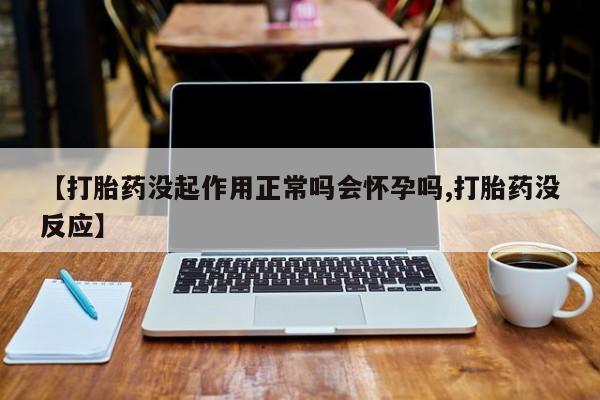 米非司酮片在线购微信【打胎药没起作用正常吗会怀孕吗,打胎药没反应】
