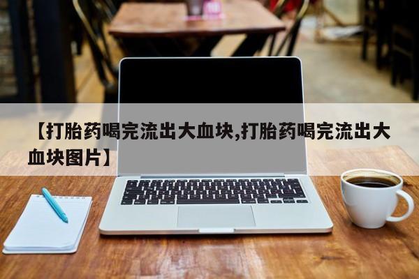 米非司酮片在线购微信【打胎药喝完流出大血块,打胎药喝完流出大血块图片】