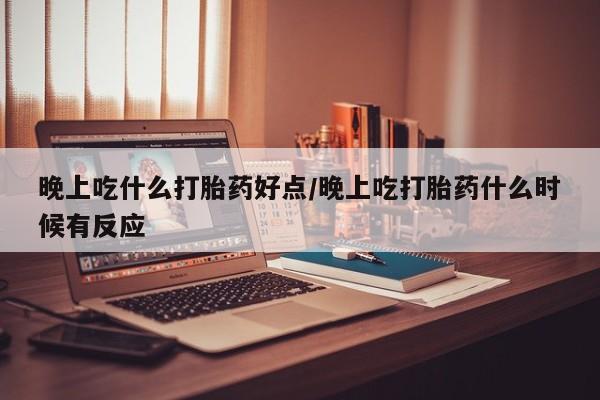 米非司酮片在线购微信晚上吃什么打胎药好点/晚上吃打胎药什么时候有反应