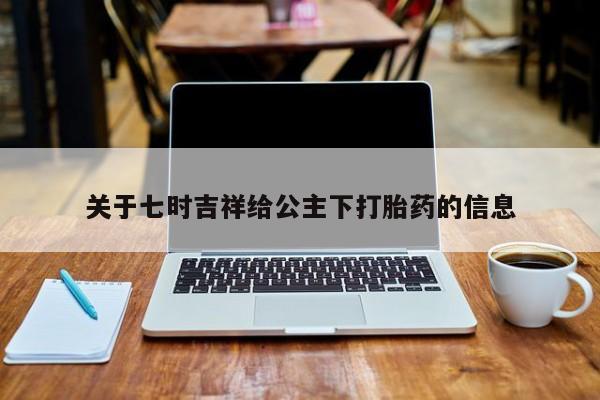 米非司酮片在线购微信关于七时吉祥给公主下打胎药的信息