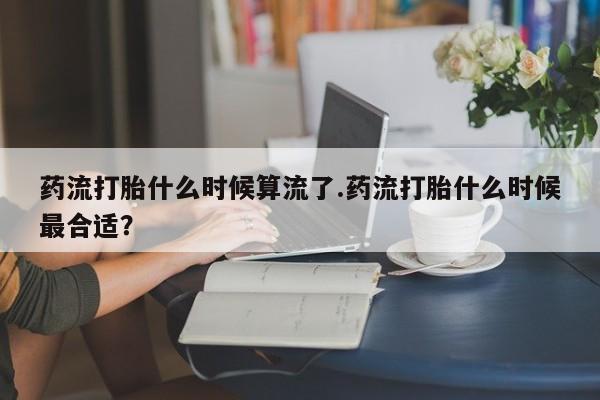 米非司酮片在线购微信药流打胎什么时候算流了.药流打胎什么时候最合适？
