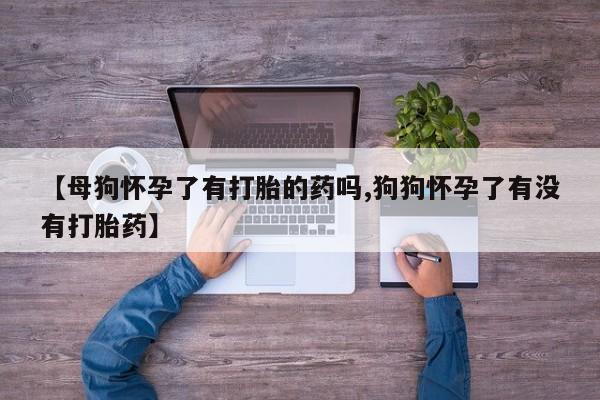 米非司酮片在线购微信【母狗怀孕了有打胎的药吗,狗狗怀孕了有没有打胎药】