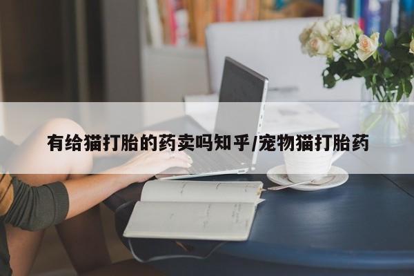 米非司酮片在线购微信有给猫打胎的药卖吗知乎/宠物猫打胎药