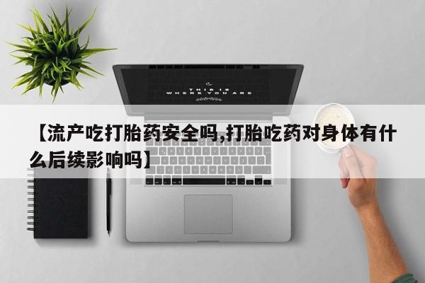 米非司酮片在线购微信【流产吃打胎药安全吗,打胎吃药对身体有什么后续影响吗】