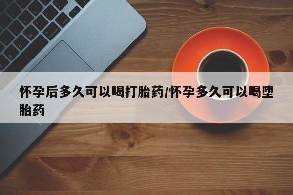 米非司酮片在线购微信怀孕后多久可以喝打胎药/怀孕多久可以喝堕胎药