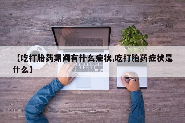 米非司酮片在线购微信【吃打胎药期间有什么症状,吃打胎药症状是什么】