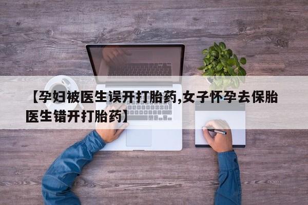 米非司酮片在线购微信【孕妇被医生误开打胎药,女子怀孕去保胎 医生错开打胎药】
