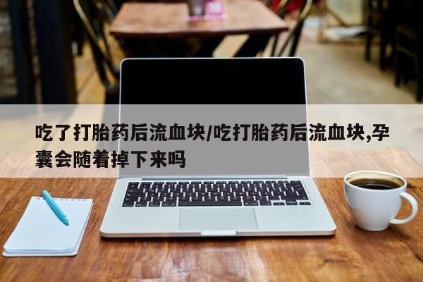米非司酮片在线购微信吃了打胎药后流血块/吃打胎药后流血块,孕囊会随着掉下来吗