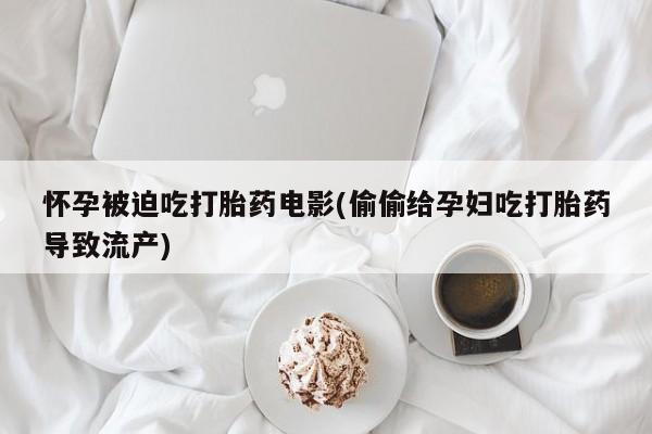 米非司酮片在线购微信怀孕被迫吃打胎药电影(偷偷给孕妇吃打胎药导致流产)