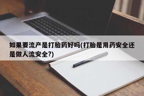 米非司酮片在线购微信如果要流产是打胎药好吗(打胎是用药安全还是做人流安全?)