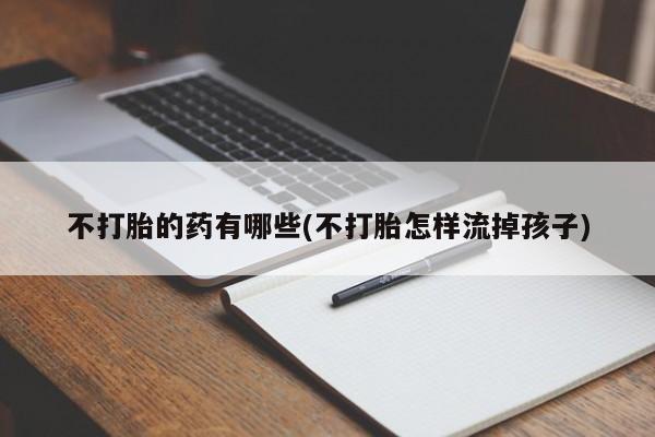米非司酮片在线购微信不打胎的药有哪些(不打胎怎样流掉孩子)
