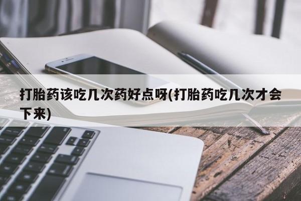 米非司酮片在线购微信打胎药该吃几次药好点呀(打胎药吃几次才会下来)