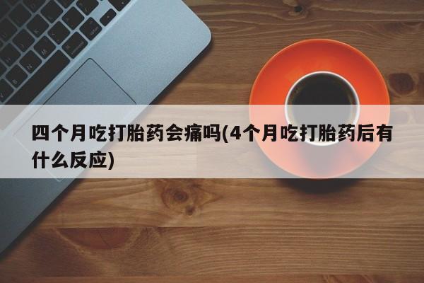 米非司酮片在线购微信四个月吃打胎药会痛吗(4个月吃打胎药后有什么反应)