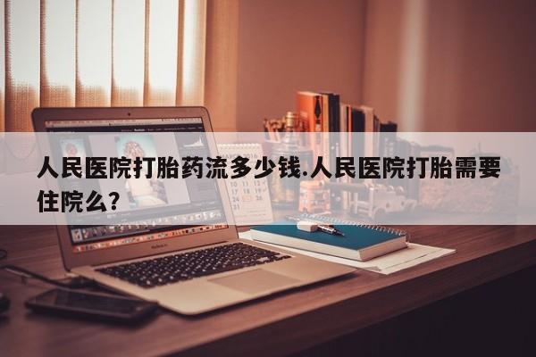 米非司酮片在线购微信人民医院打胎药流多少钱.人民医院打胎需要住院么？