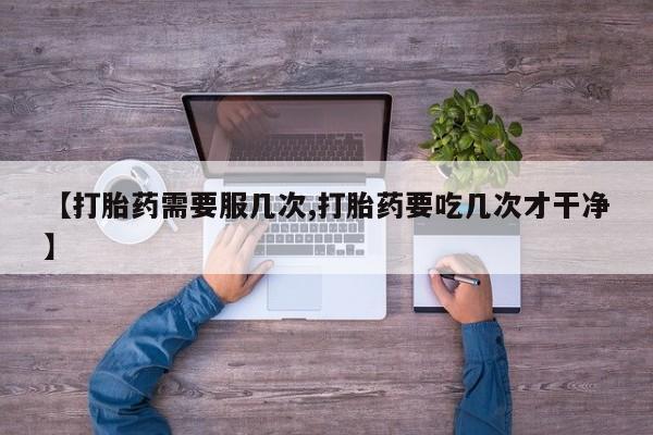 米非司酮片在线购微信【打胎药需要服几次,打胎药要吃几次才干净】