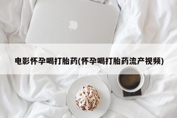 米非司酮片在线购微信电影怀孕喝打胎药(怀孕喝打胎药流产视频)