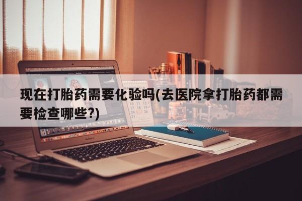 米非司酮片在线购微信现在打胎药需要化验吗(去医院拿打胎药都需要检查哪些?)