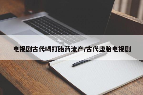 米非司酮片在线购微信电视剧古代喝打胎药流产/古代堕胎电视剧