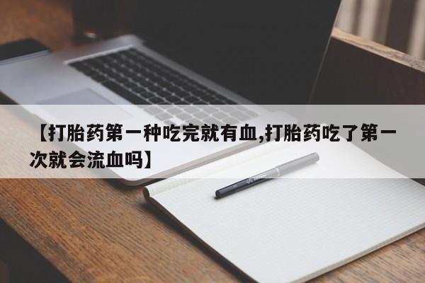 米非司酮片在线购微信【打胎药第一种吃完就有血,打胎药吃了第一次就会流血吗】