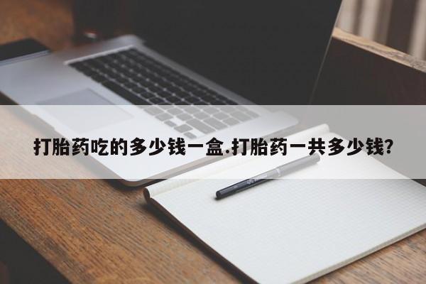 米非司酮片在线购微信打胎药吃的多少钱一盒.打胎药一共多少钱？