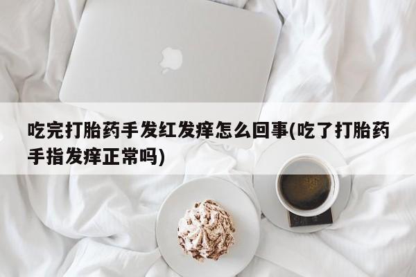 米非司酮片在线购微信吃完打胎药手发红发痒怎么回事(吃了打胎药手指发痒正常吗)