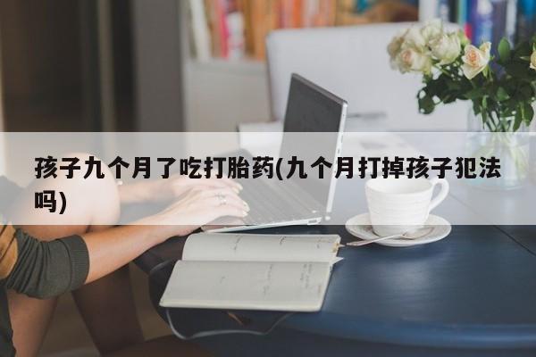 米非司酮片在线购微信孩子九个月了吃打胎药(九个月打掉孩子犯法吗)