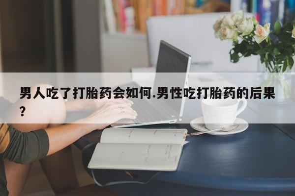 米非司酮片在线购微信男人吃了打胎药会如何.男性吃打胎药的后果？