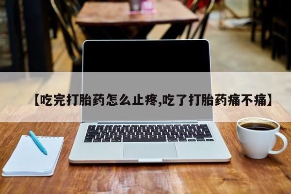 米非司酮片在线购微信【吃完打胎药怎么止疼,吃了打胎药痛不痛】