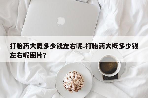 米非司酮片在线购微信打胎药大概多少钱左右呢.打胎药大概多少钱左右呢图片？