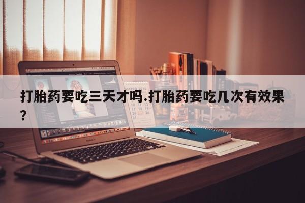 米非司酮片在线购微信打胎药要吃三天才吗.打胎药要吃几次有效果？