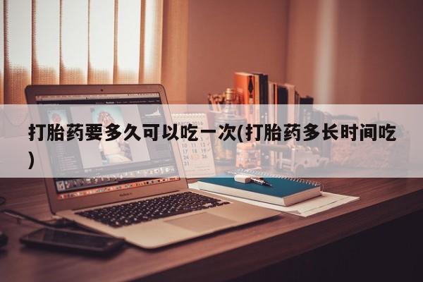 米非司酮片在线购微信打胎药要多久可以吃一次(打胎药多长时间吃)