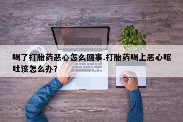 米非司酮片在线购微信喝了打胎药恶心怎么回事.打胎药喝上恶心呕吐该怎么办？