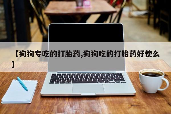 米非司酮片在线购微信【狗狗专吃的打胎药,狗狗吃的打胎药好使么】