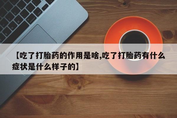 米非司酮片在线购微信【吃了打胎药的作用是啥,吃了打胎药有什么症状是什么样子的】