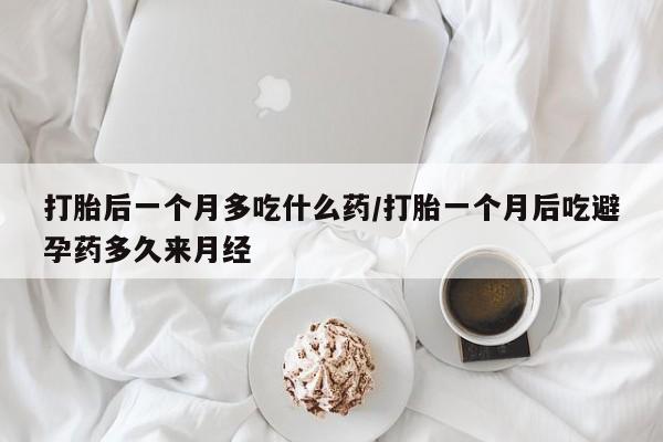 米非司酮片在线购微信打胎后一个月多吃什么药/打胎一个月后吃避孕药多久来月经