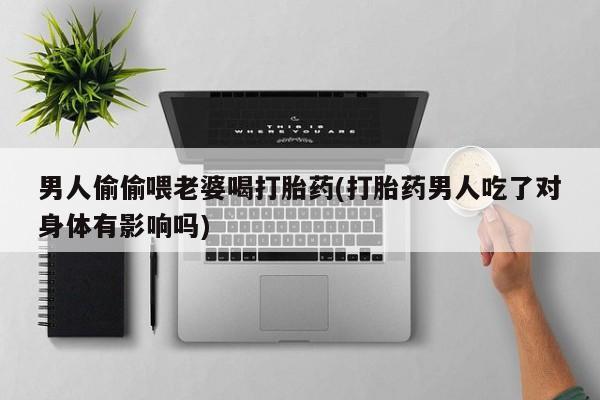米非司酮片在线购微信男人偷偷喂老婆喝打胎药(打胎药男人吃了对身体有影响吗)