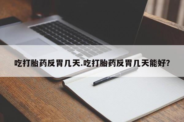 米非司酮片在线购微信吃打胎药反胃几天.吃打胎药反胃几天能好？