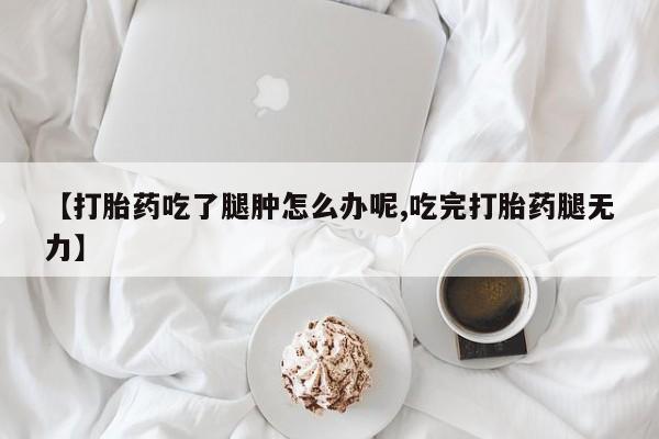 米非司酮片在线购微信【打胎药吃了腿肿怎么办呢,吃完打胎药腿无力】