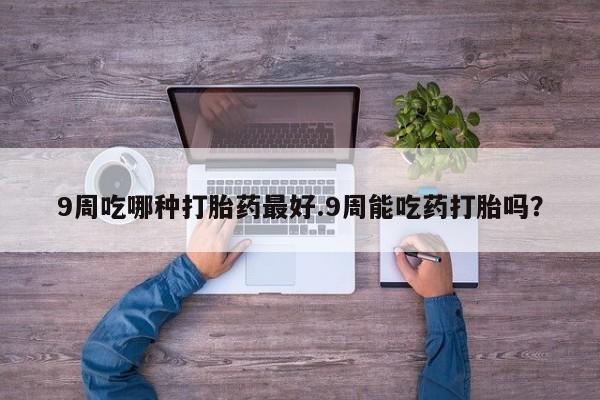 米非司酮片在线购微信9周吃哪种打胎药最好.9周能吃药打胎吗？