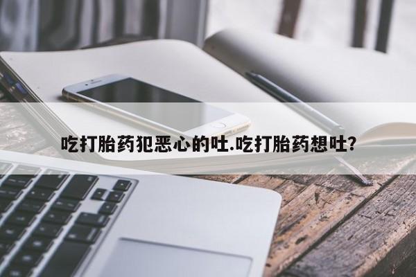 米非司酮片在线购微信吃打胎药犯恶心的吐.吃打胎药想吐？