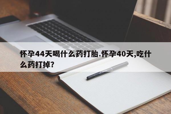米非司酮片在线购微信怀孕44天喝什么药打胎.怀孕40天,吃什么药打掉？