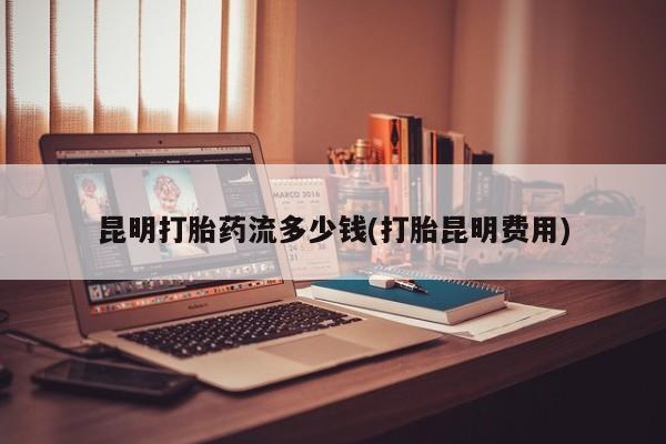 米非司酮片在线购微信昆明打胎药流多少钱(打胎昆明费用)