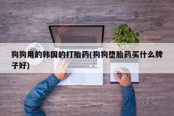 米非司酮片在线购微信狗狗用的韩国的打胎药(狗狗堕胎药买什么牌子好)
